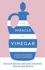 The Miracle of Vinegar - 150 Easy Recipes and Uses for Home, Health and Beauty