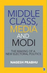 Middle Class, Media and Modi - The Making of a New Electoral Politics