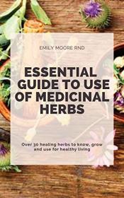 ESSENTIAL GUIDE TO USE OF MEDICINAL HERBS - Over 30 healing herbs to know, grow and use for healthy living
