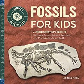 Fossils for Kids - A Junior Scientist's Guide to Dinosaur Bones, Ancient Animals, and Prehistoric Life on Earth