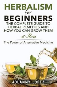 Herbalism For Beginners - The Complete Guide To Herbal Remedies and How You Can Grow Them At Home - Power Of Alternate Medicine