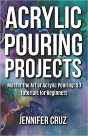 Acrylic Pouring Projects - Master the Art of Acrylic Pouring - 50 DIY Tutorials For Beginners