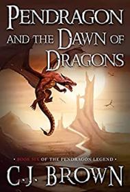 Pendragon and the Dawn of Dragons (Pendragon Legend Book 6) by C J  Brown