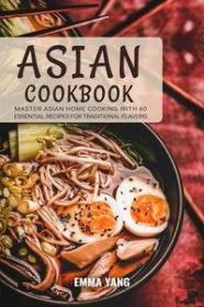 Asian Cookbook - Master Asian Home Cooking with 60 Essential Recipes for Traditional Flavors