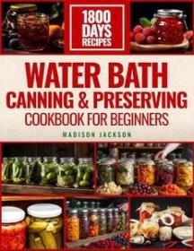 Water Bath Canning & Preserving Cookbook For Beginners - The Ultimate Preservation Journey