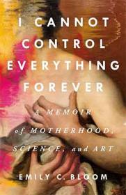 I Cannot Control Everything Forever - A Memoir of Motherhood, Science, and Art