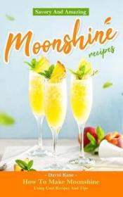 Savory And Amazing Moonshine Recipes - How To Make Moonshine Using Cool Recipes And Tips