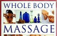 Whole Body Massage - The Ultimate Practical Manual of Head, Face, Body and Foot Massage Techniques