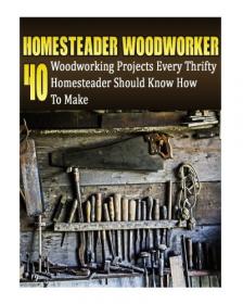Homesteader Woodworker- 40 Woodworking Projects Every Thrifty Homesteader Should Know How To Make